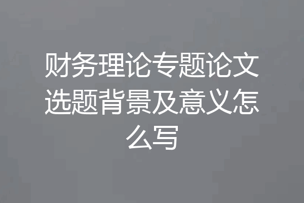 财务理论专题论文选题背景及意义怎么写