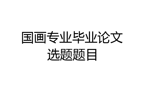 国画专业毕业论文选题题目