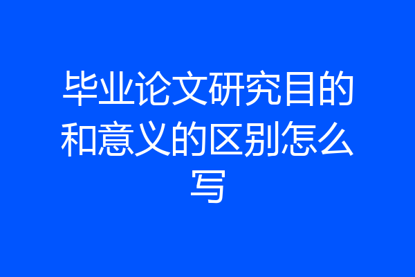 毕业论文研究目的和意义的区别怎么写