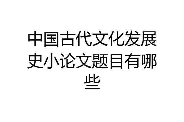 中国古代文化发展史小论文题目有哪些