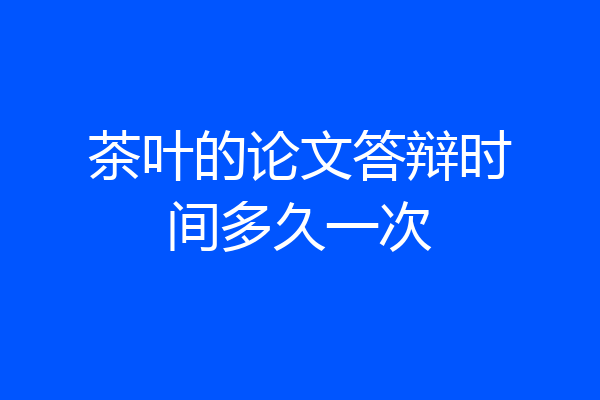 茶叶的论文答辩时间多久一次