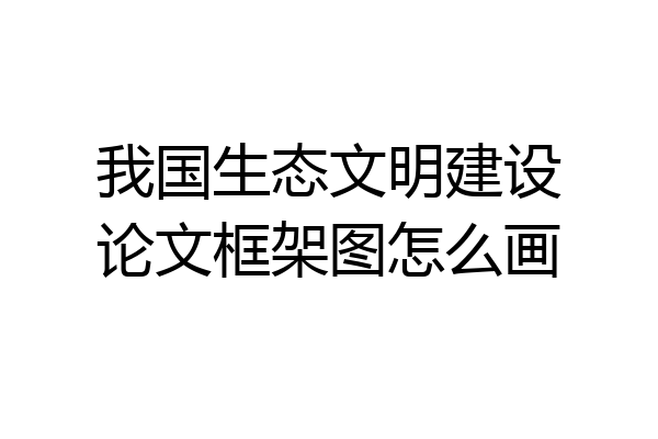 我国生态文明建设论文框架图怎么画