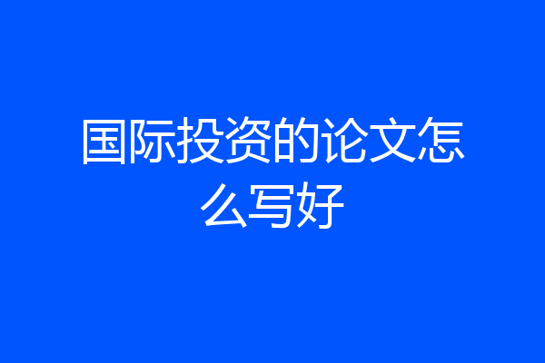 国际投资的论文怎么写好