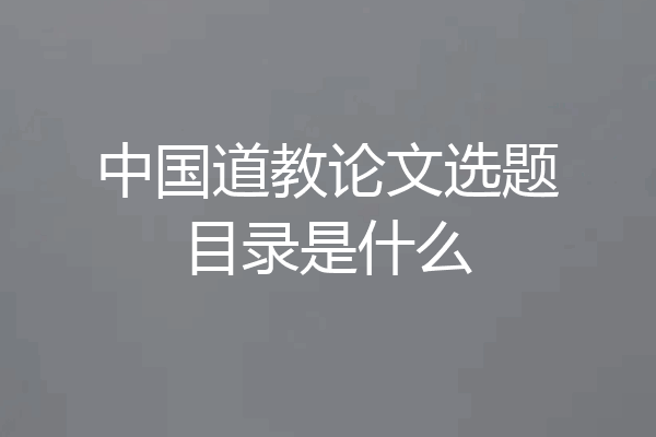 中国道教论文选题目录是什么