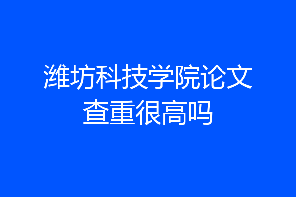 潍坊科技学院论文查重很高吗
