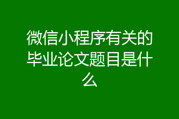 微信小程序有关的毕业论文题目是什么
