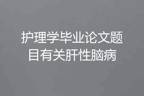 护理学毕业论文题目有关肝性脑病