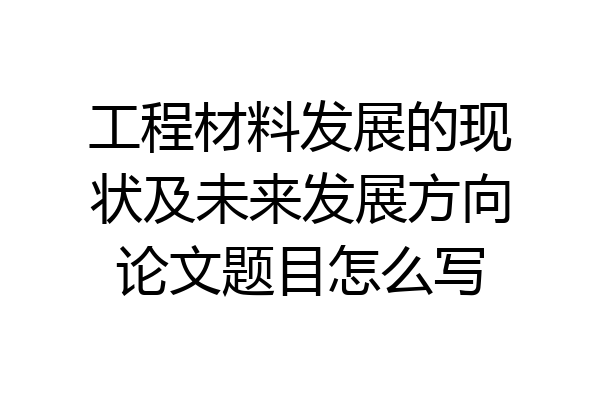 工程材料发展的现状及未来发展方向论文题目怎么写