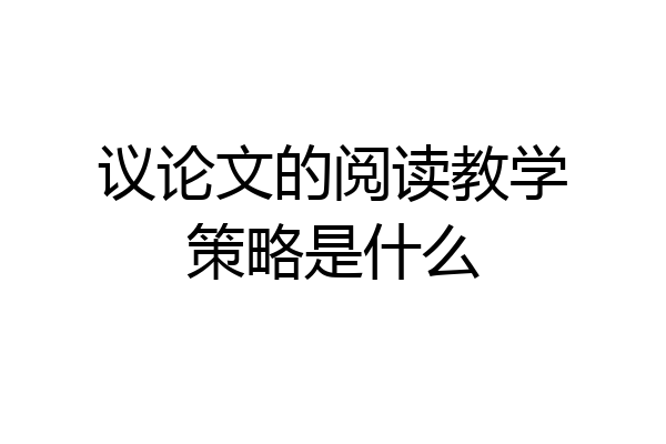 议论文的阅读教学策略是什么