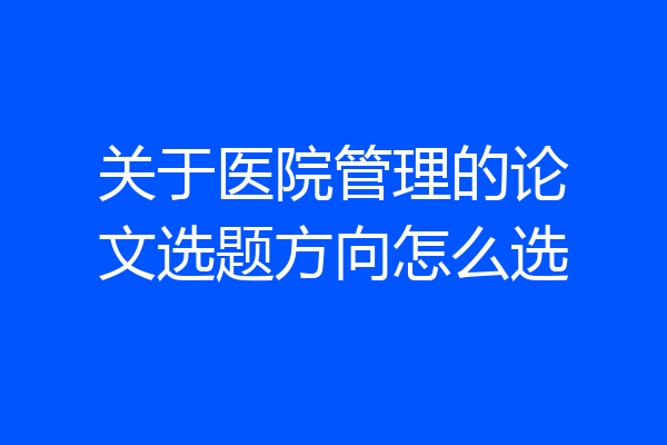 关于医院管理的论文选题方向怎么选