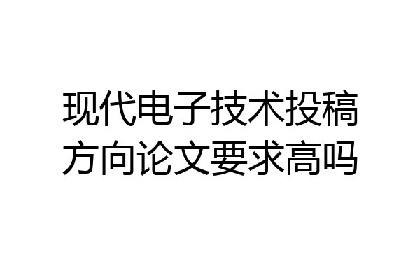 现代电子技术投稿方向论文要求高吗