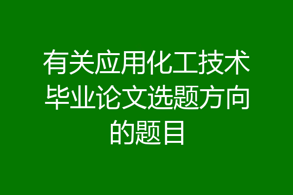 有关应用化工技术毕业论文选题方向的题目