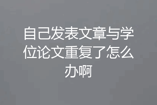 自己发表文章与学位论文重复了怎么办啊