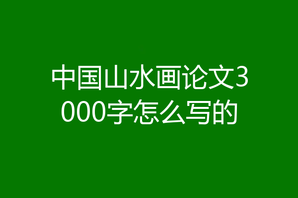 中国山水画论文3000字怎么写的