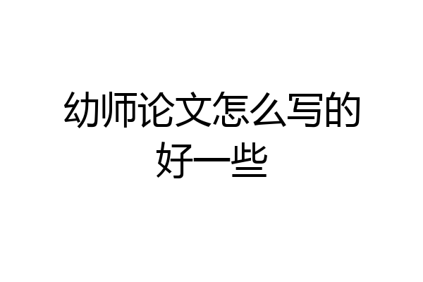 幼师论文怎么写的好一些