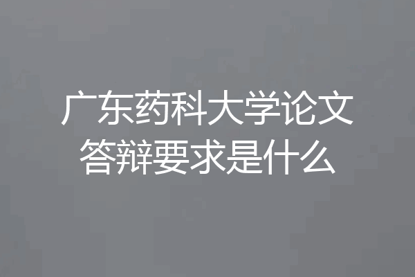 广东药科大学论文答辩要求是什么