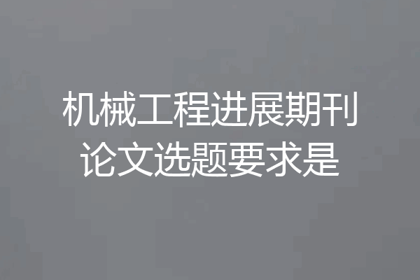 机械工程进展期刊论文选题要求是