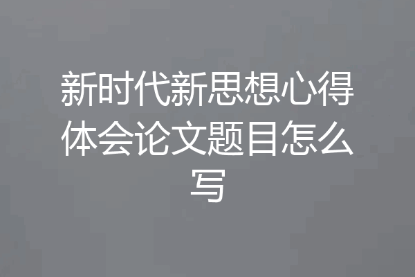 新时代新思想心得体会论文题目怎么写