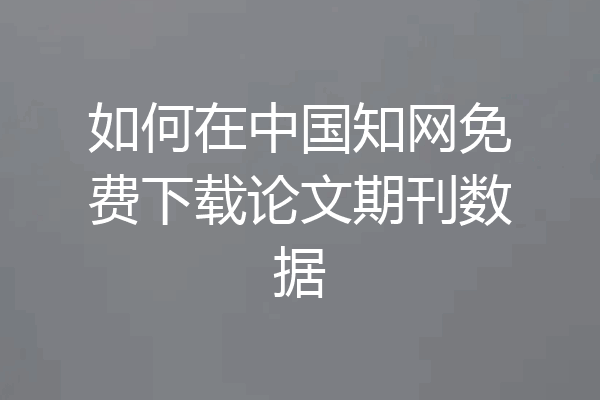 如何在中国知网免费下载论文期刊数据