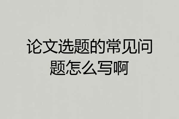 论文选题的常见问题怎么写啊