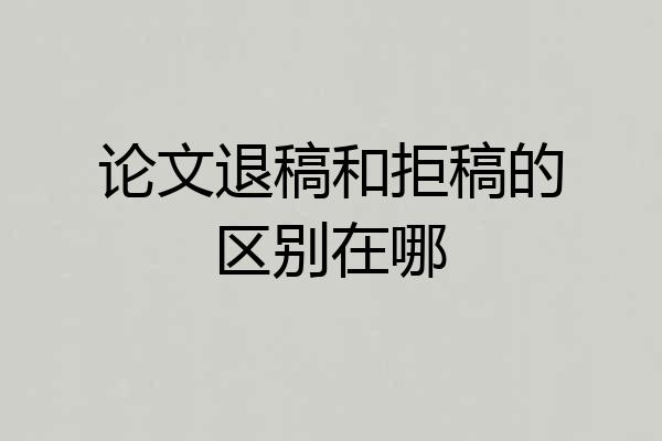 论文退稿和拒稿的区别在哪