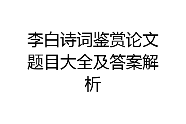 李白诗词鉴赏论文题目大全及答案解析