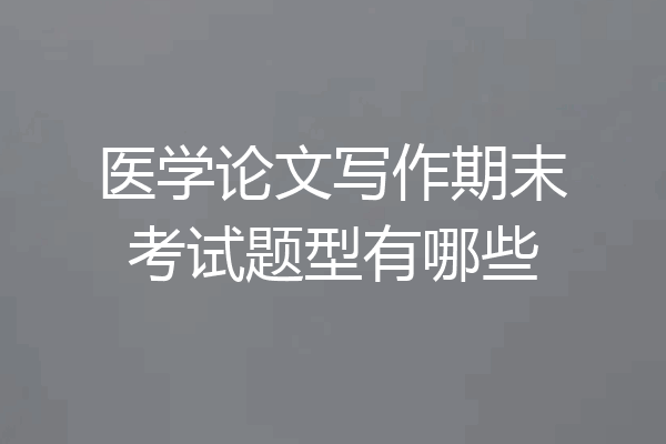 医学论文写作期末考试题型有哪些
