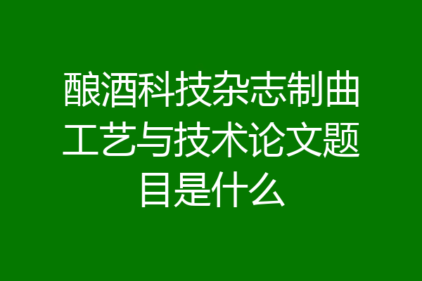 酿酒科技杂志制曲工艺与技术论文题目是什么