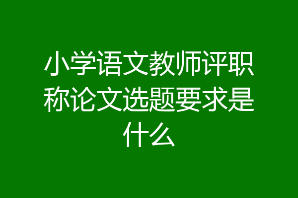 小学语文教师评职称论文选题要求是什么