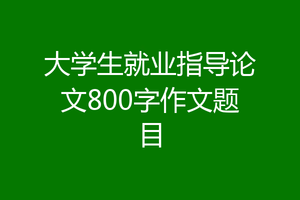 大学生就业指导论文800字作文题目