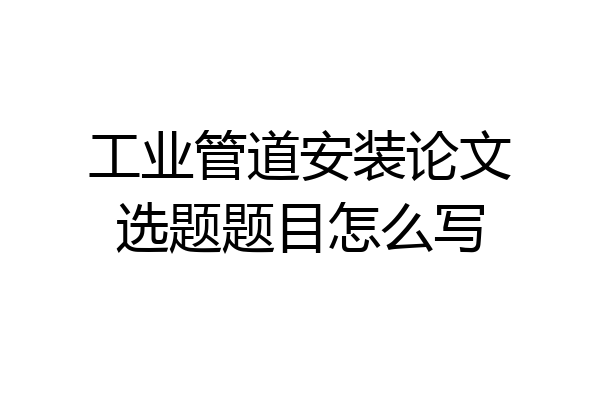 工业管道安装论文选题题目怎么写
