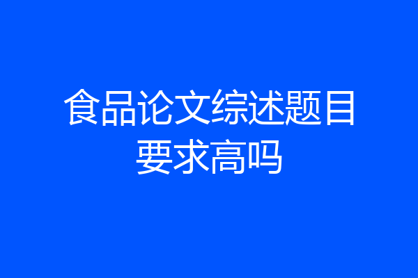 食品论文综述题目要求高吗