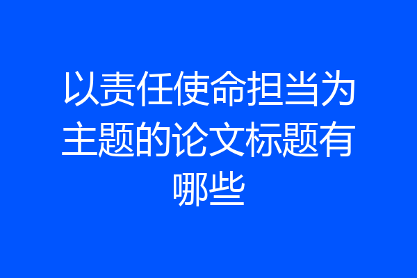 以责任使命担当为主题的论文标题有哪些
