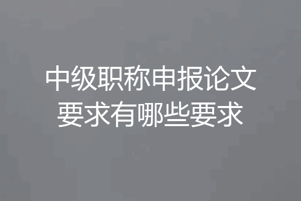 中级职称申报论文要求有哪些要求