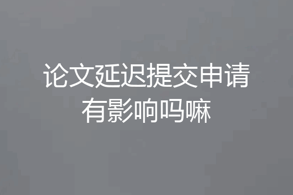 论文延迟提交申请有影响吗嘛