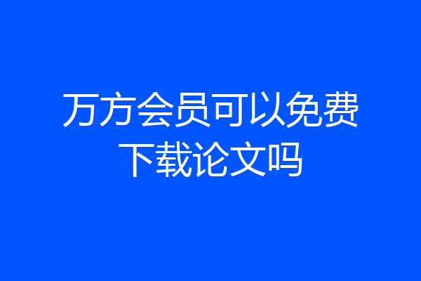 万方会员可以免费下载论文吗