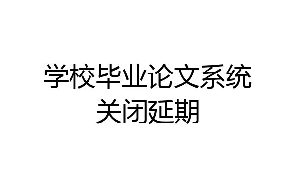 学校毕业论文系统关闭延期