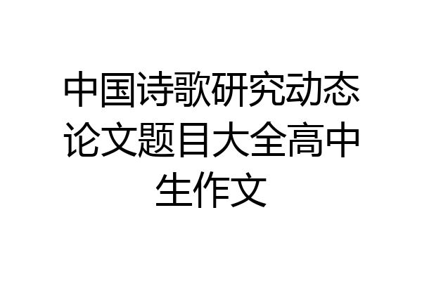中国诗歌研究动态论文题目大全高中生作文