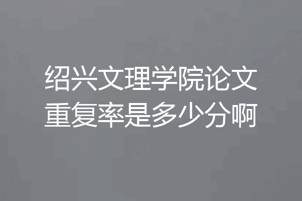 绍兴文理学院论文重复率是多少分啊