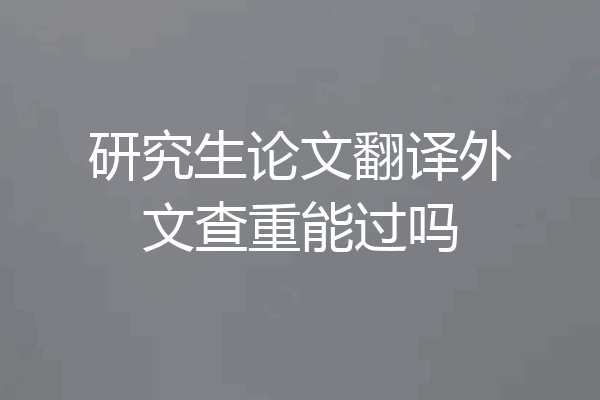 研究生论文翻译外文查重能过吗