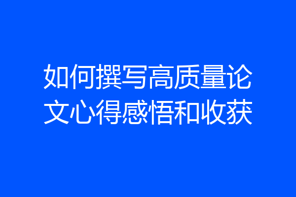 如何撰写高质量论文心得感悟和收获