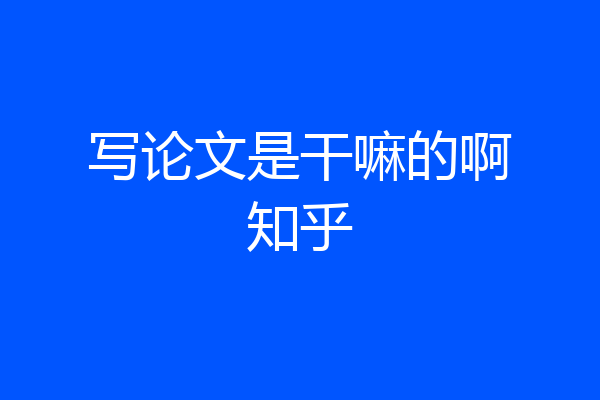 写论文是干嘛的啊知乎
