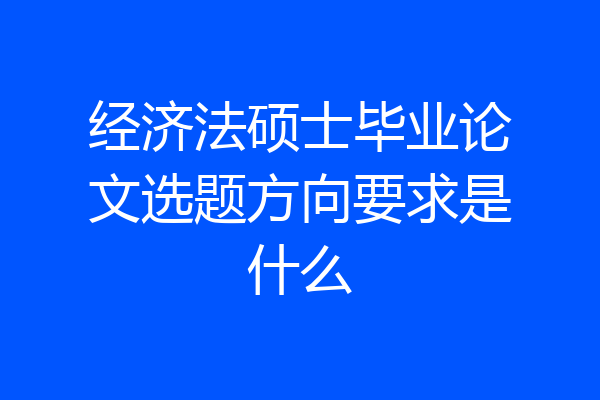 经济法硕士毕业论文选题方向要求是什么