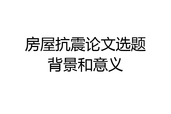 房屋抗震论文选题背景和意义