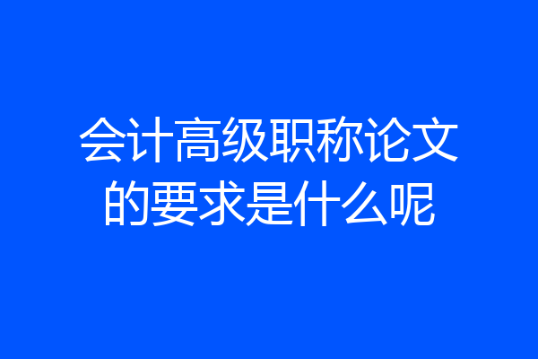 会计高级职称论文的要求是什么呢
