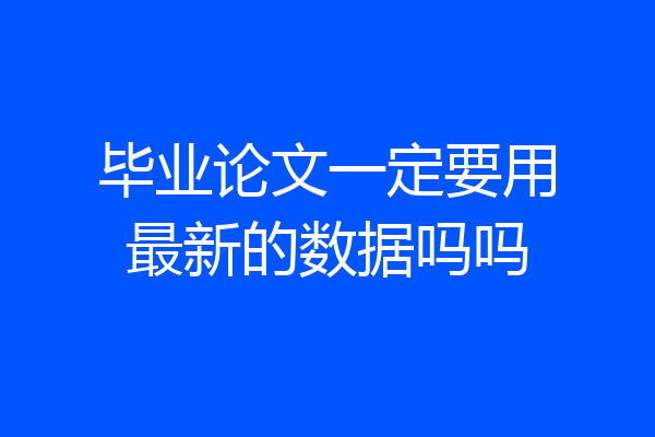 毕业论文一定要用最新的数据吗吗