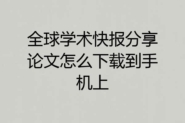 全球学术快报分享论文怎么下载到手机上