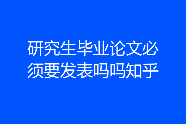 研究生毕业论文必须要发表吗吗知乎