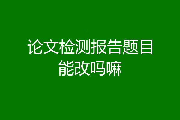 论文检测报告题目能改吗嘛