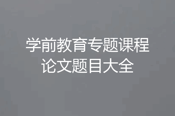 学前教育专题课程论文题目大全
